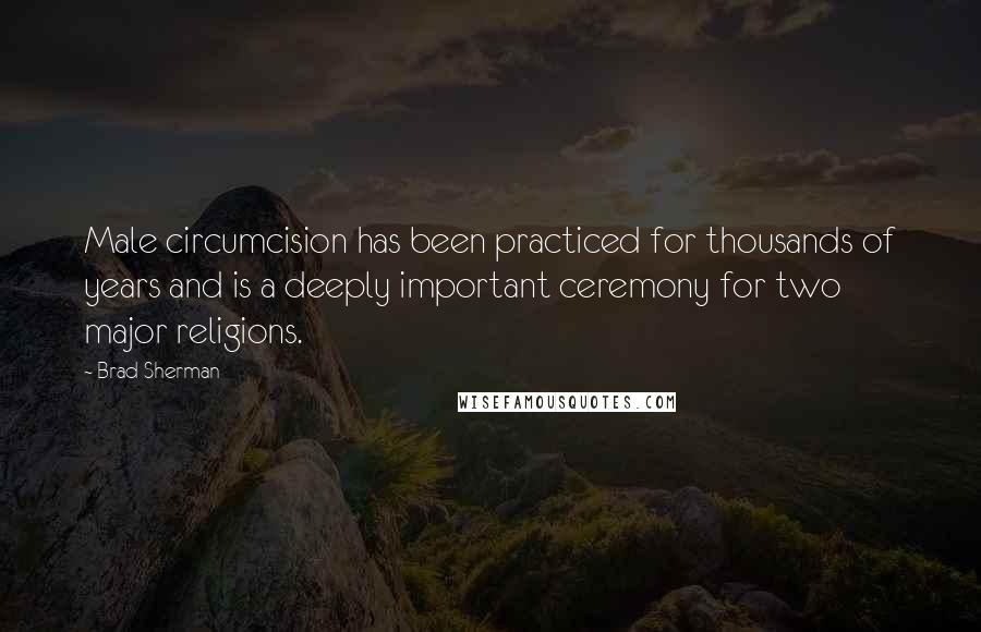 Brad Sherman Quotes: Male circumcision has been practiced for thousands of years and is a deeply important ceremony for two major religions.