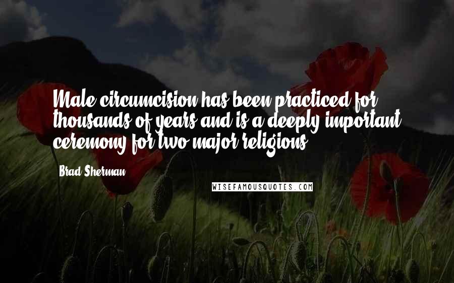 Brad Sherman Quotes: Male circumcision has been practiced for thousands of years and is a deeply important ceremony for two major religions.