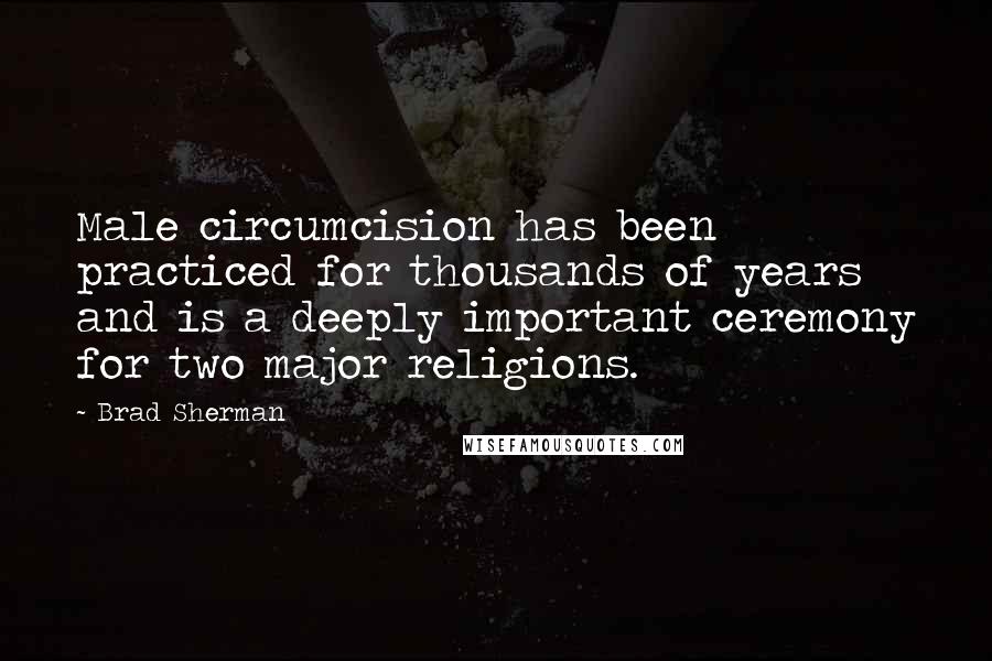 Brad Sherman Quotes: Male circumcision has been practiced for thousands of years and is a deeply important ceremony for two major religions.