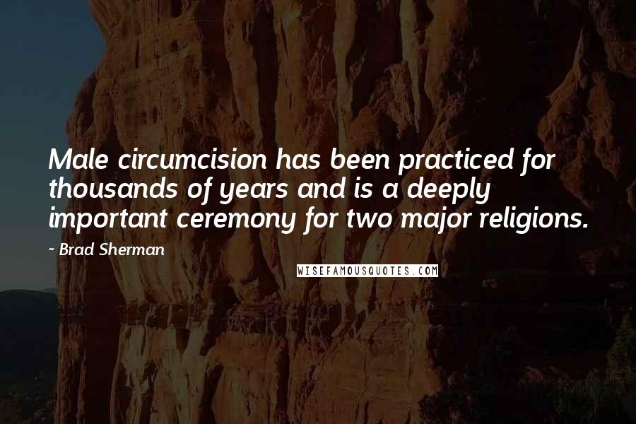 Brad Sherman Quotes: Male circumcision has been practiced for thousands of years and is a deeply important ceremony for two major religions.