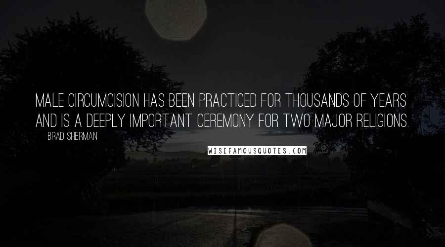 Brad Sherman Quotes: Male circumcision has been practiced for thousands of years and is a deeply important ceremony for two major religions.