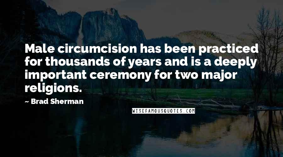 Brad Sherman Quotes: Male circumcision has been practiced for thousands of years and is a deeply important ceremony for two major religions.