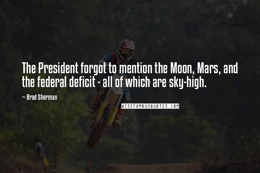 Brad Sherman Quotes: The President forgot to mention the Moon, Mars, and the federal deficit - all of which are sky-high.