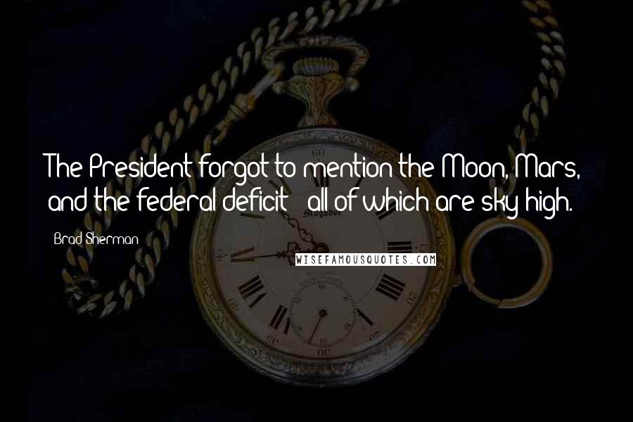 Brad Sherman Quotes: The President forgot to mention the Moon, Mars, and the federal deficit - all of which are sky-high.
