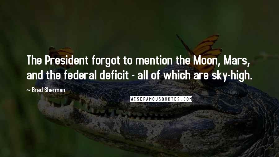 Brad Sherman Quotes: The President forgot to mention the Moon, Mars, and the federal deficit - all of which are sky-high.