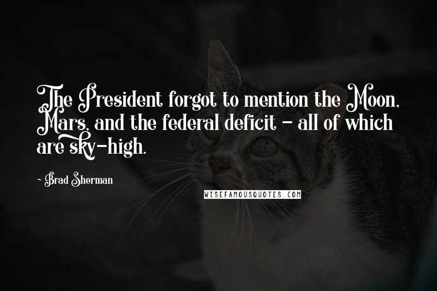 Brad Sherman Quotes: The President forgot to mention the Moon, Mars, and the federal deficit - all of which are sky-high.