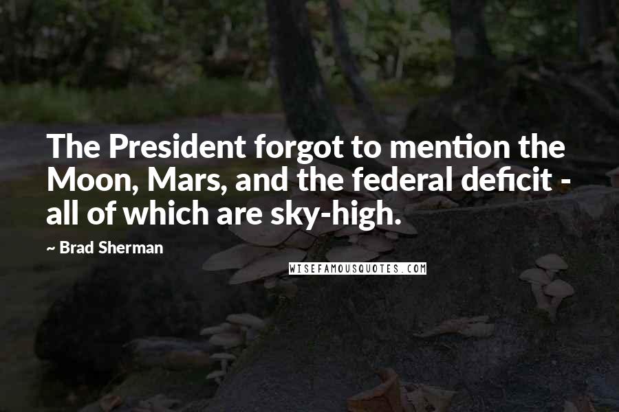 Brad Sherman Quotes: The President forgot to mention the Moon, Mars, and the federal deficit - all of which are sky-high.