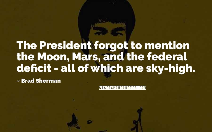 Brad Sherman Quotes: The President forgot to mention the Moon, Mars, and the federal deficit - all of which are sky-high.