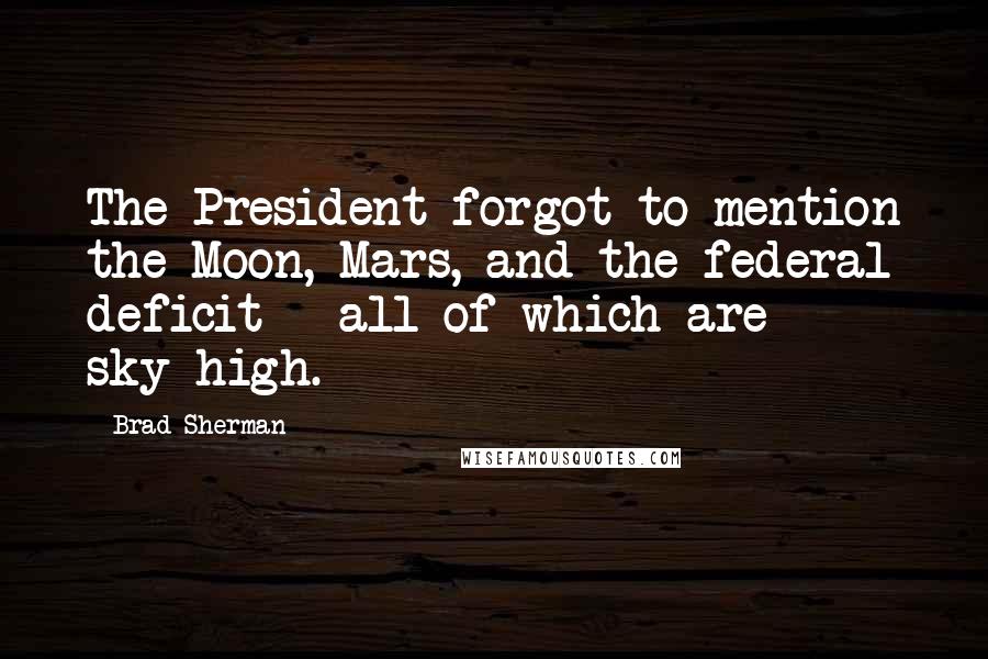 Brad Sherman Quotes: The President forgot to mention the Moon, Mars, and the federal deficit - all of which are sky-high.