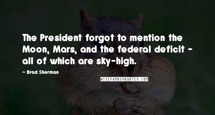 Brad Sherman Quotes: The President forgot to mention the Moon, Mars, and the federal deficit - all of which are sky-high.