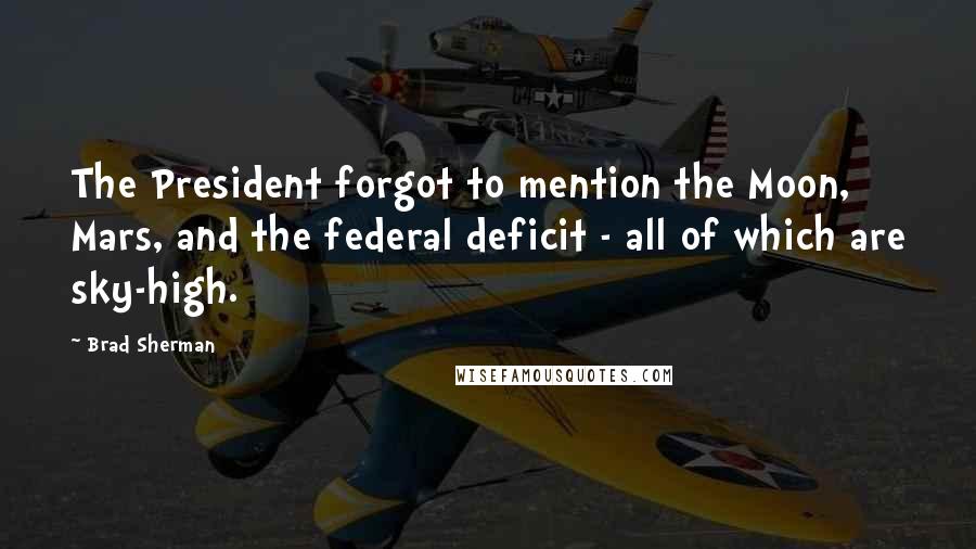 Brad Sherman Quotes: The President forgot to mention the Moon, Mars, and the federal deficit - all of which are sky-high.