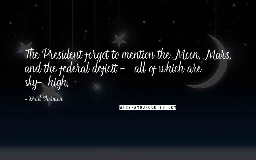 Brad Sherman Quotes: The President forgot to mention the Moon, Mars, and the federal deficit - all of which are sky-high.