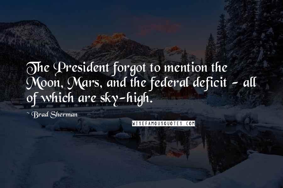 Brad Sherman Quotes: The President forgot to mention the Moon, Mars, and the federal deficit - all of which are sky-high.