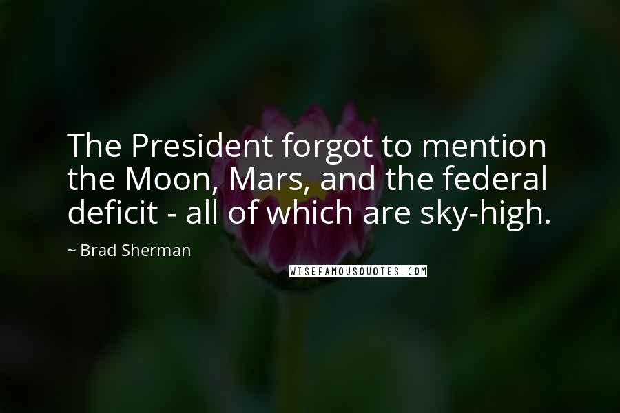 Brad Sherman Quotes: The President forgot to mention the Moon, Mars, and the federal deficit - all of which are sky-high.
