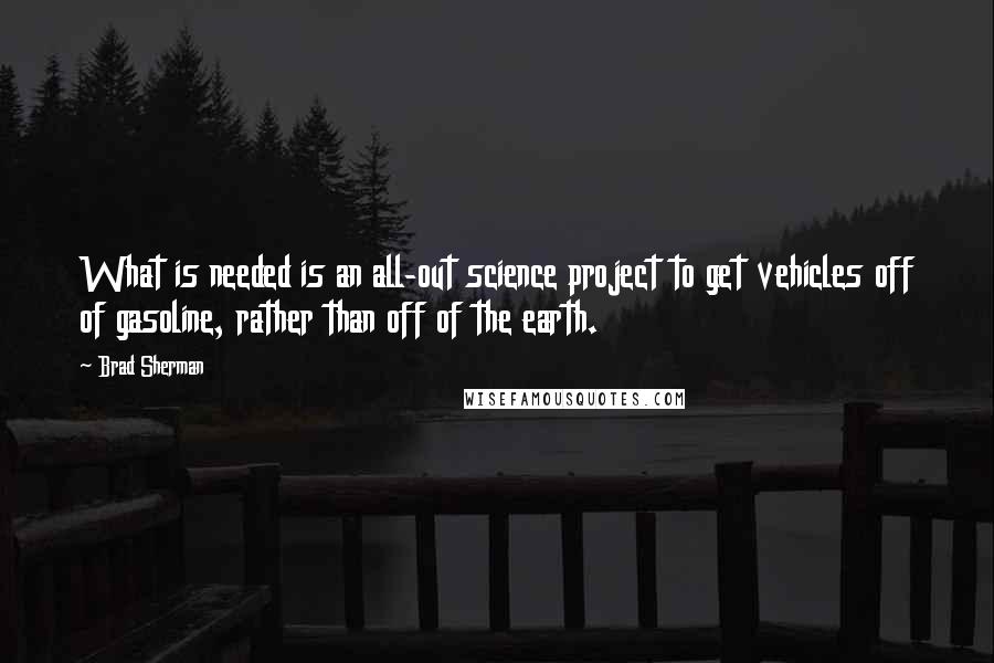 Brad Sherman Quotes: What is needed is an all-out science project to get vehicles off of gasoline, rather than off of the earth.