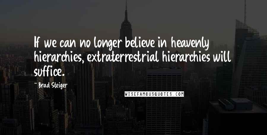 Brad Steiger Quotes: If we can no longer believe in heavenly hierarchies, extraterrestrial hierarchies will suffice.