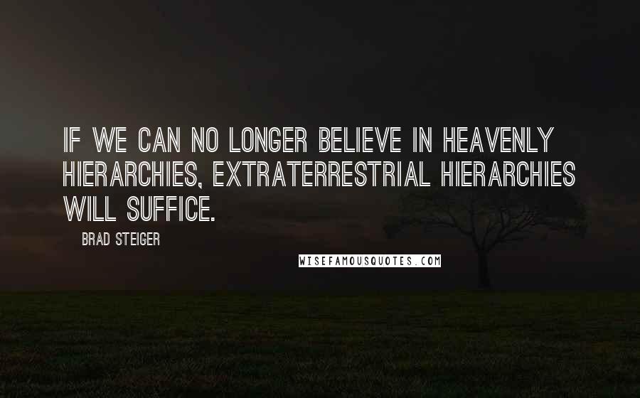 Brad Steiger Quotes: If we can no longer believe in heavenly hierarchies, extraterrestrial hierarchies will suffice.