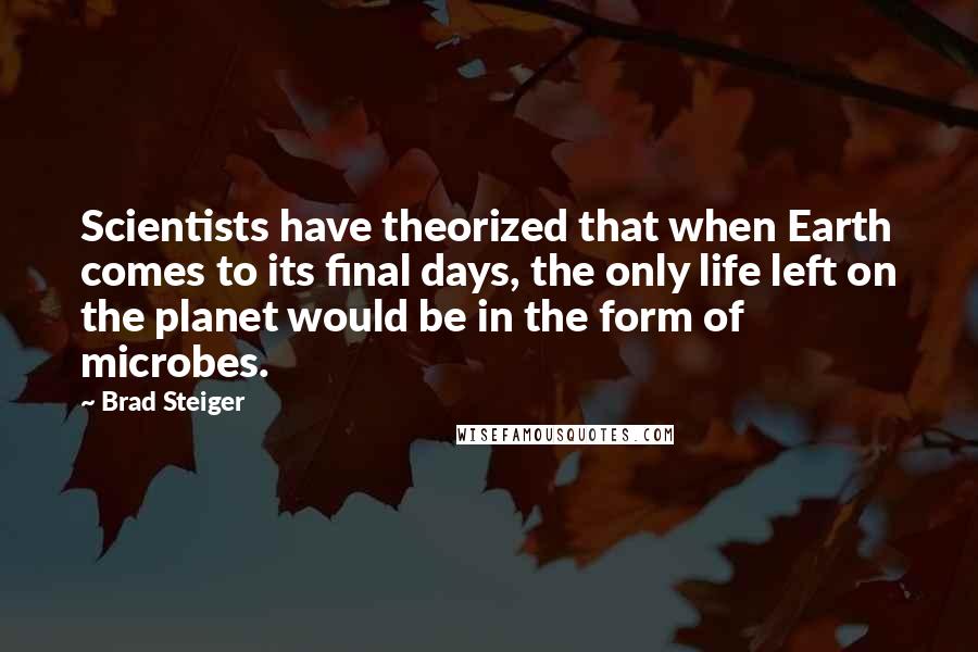 Brad Steiger Quotes: Scientists have theorized that when Earth comes to its final days, the only life left on the planet would be in the form of microbes.