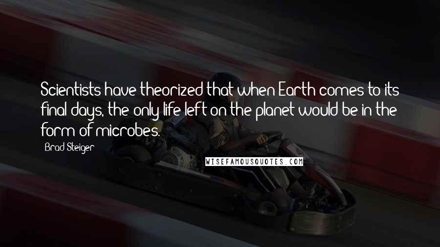 Brad Steiger Quotes: Scientists have theorized that when Earth comes to its final days, the only life left on the planet would be in the form of microbes.