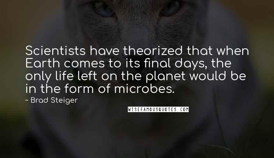 Brad Steiger Quotes: Scientists have theorized that when Earth comes to its final days, the only life left on the planet would be in the form of microbes.