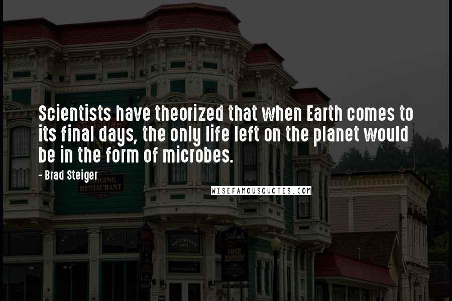 Brad Steiger Quotes: Scientists have theorized that when Earth comes to its final days, the only life left on the planet would be in the form of microbes.