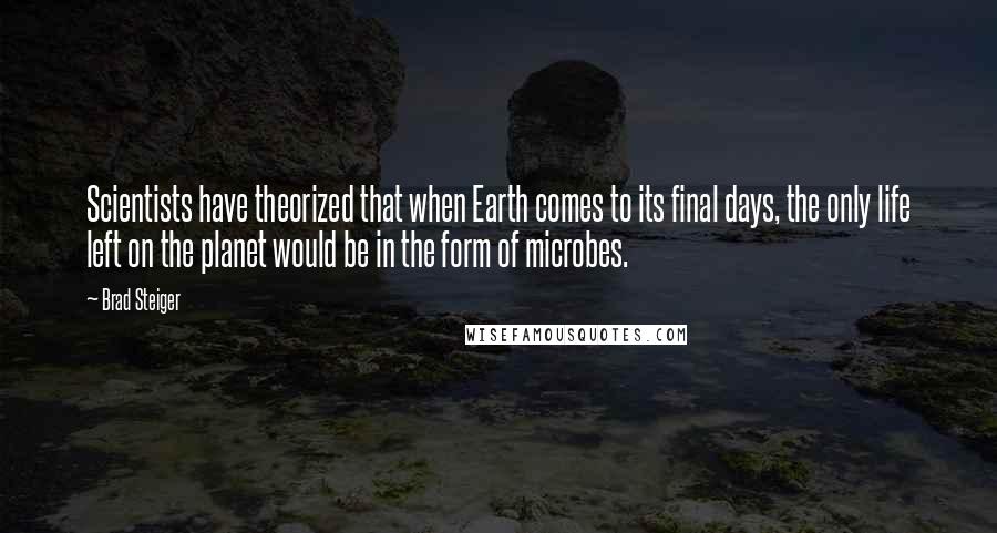 Brad Steiger Quotes: Scientists have theorized that when Earth comes to its final days, the only life left on the planet would be in the form of microbes.