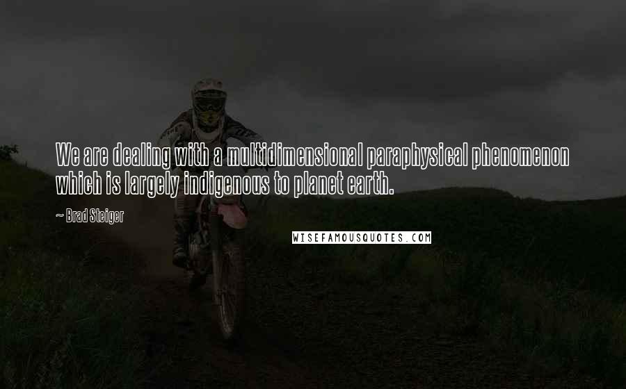 Brad Steiger Quotes: We are dealing with a multidimensional paraphysical phenomenon which is largely indigenous to planet earth.