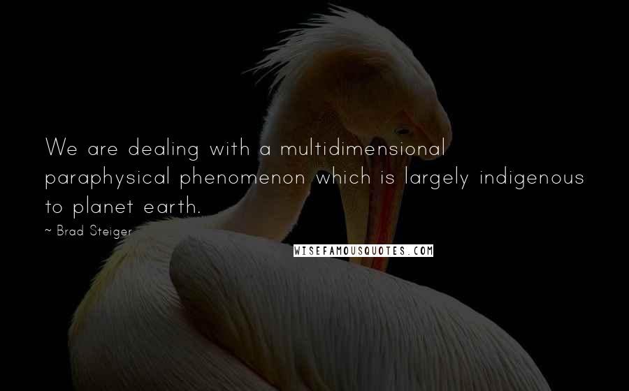 Brad Steiger Quotes: We are dealing with a multidimensional paraphysical phenomenon which is largely indigenous to planet earth.