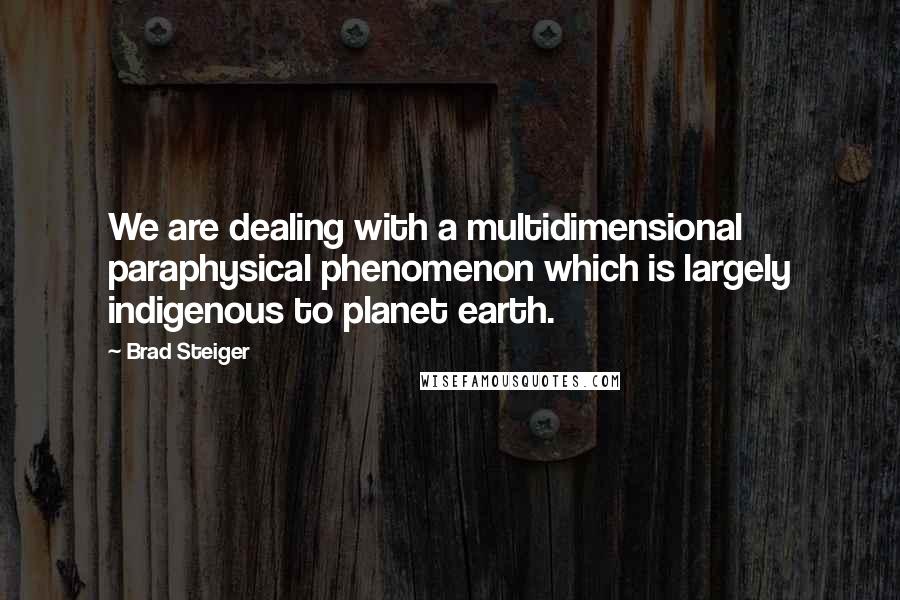 Brad Steiger Quotes: We are dealing with a multidimensional paraphysical phenomenon which is largely indigenous to planet earth.