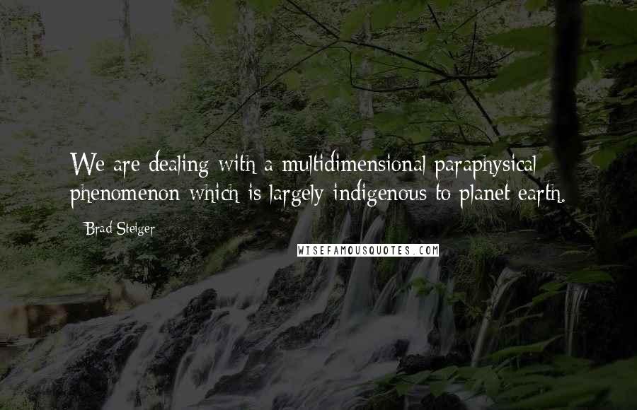 Brad Steiger Quotes: We are dealing with a multidimensional paraphysical phenomenon which is largely indigenous to planet earth.