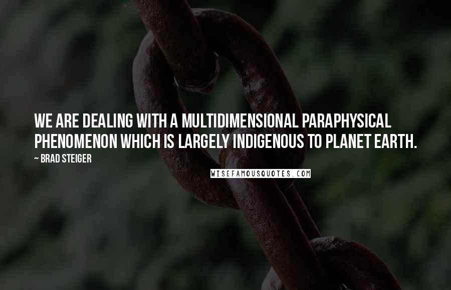 Brad Steiger Quotes: We are dealing with a multidimensional paraphysical phenomenon which is largely indigenous to planet earth.