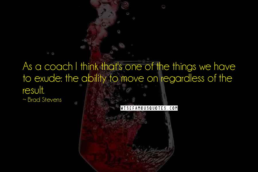 Brad Stevens Quotes: As a coach I think that's one of the things we have to exude: the ability to move on regardless of the result.