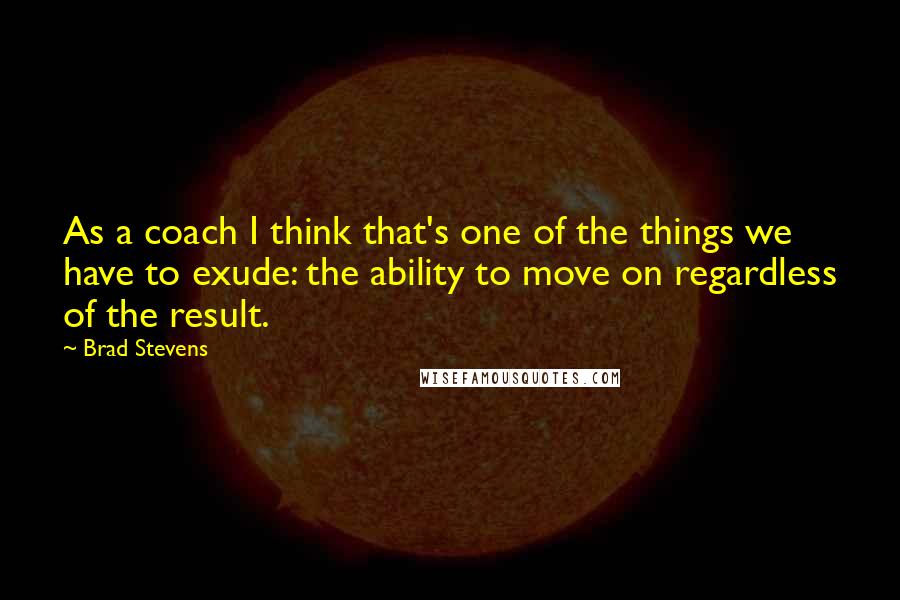 Brad Stevens Quotes: As a coach I think that's one of the things we have to exude: the ability to move on regardless of the result.