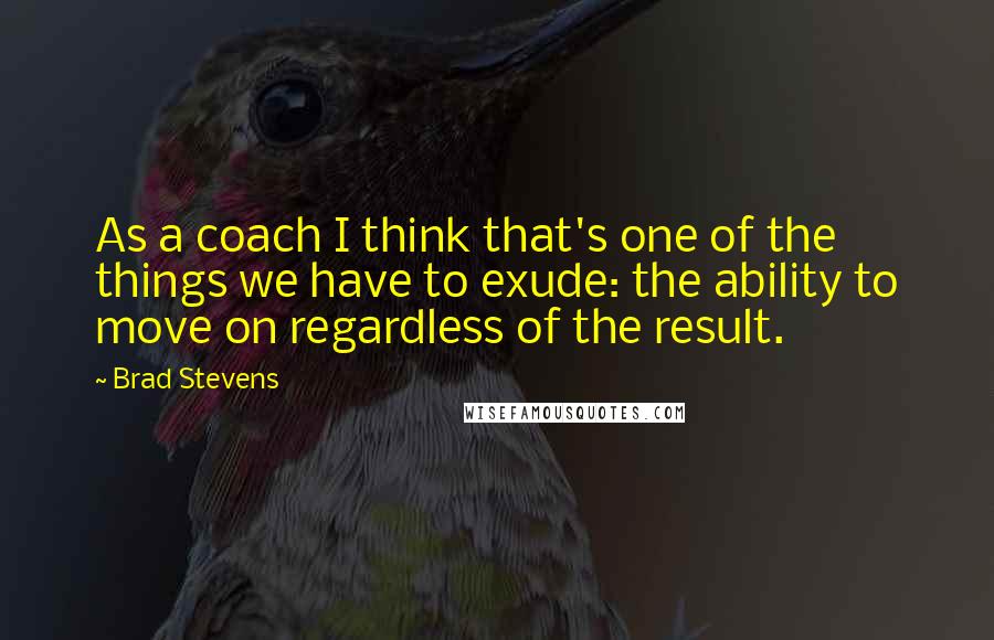 Brad Stevens Quotes: As a coach I think that's one of the things we have to exude: the ability to move on regardless of the result.