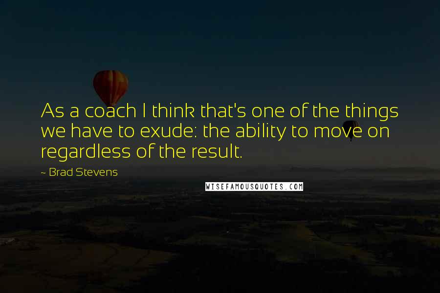 Brad Stevens Quotes: As a coach I think that's one of the things we have to exude: the ability to move on regardless of the result.