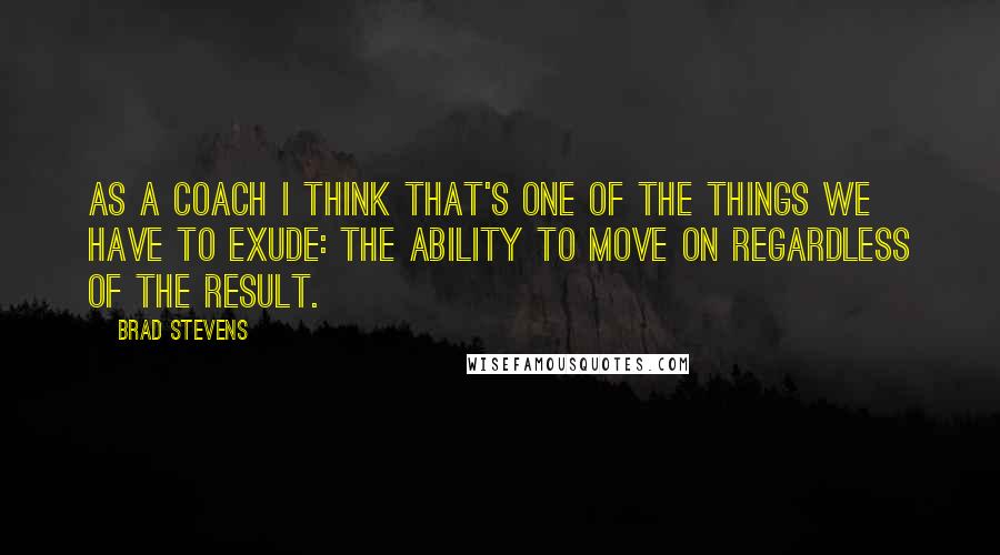 Brad Stevens Quotes: As a coach I think that's one of the things we have to exude: the ability to move on regardless of the result.