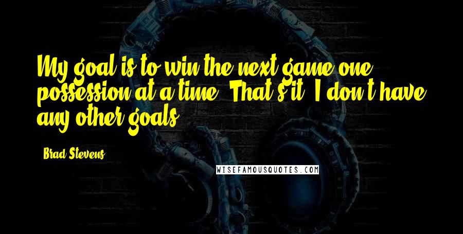 Brad Stevens Quotes: My goal is to win the next game one possession at a time. That's it. I don't have any other goals