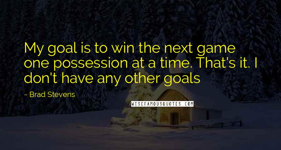 Brad Stevens Quotes: My goal is to win the next game one possession at a time. That's it. I don't have any other goals