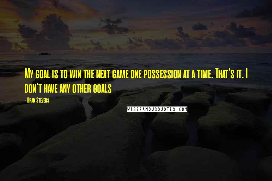 Brad Stevens Quotes: My goal is to win the next game one possession at a time. That's it. I don't have any other goals