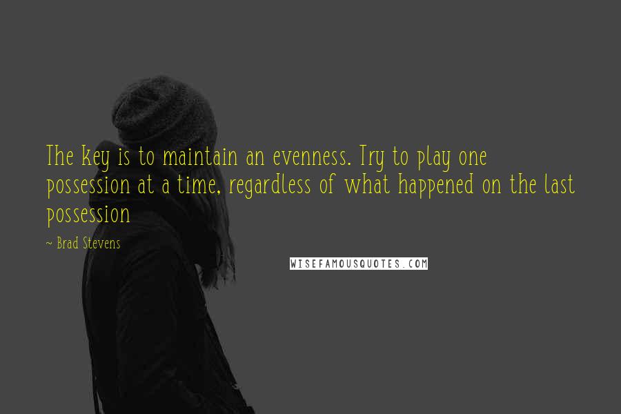 Brad Stevens Quotes: The key is to maintain an evenness. Try to play one possession at a time, regardless of what happened on the last possession