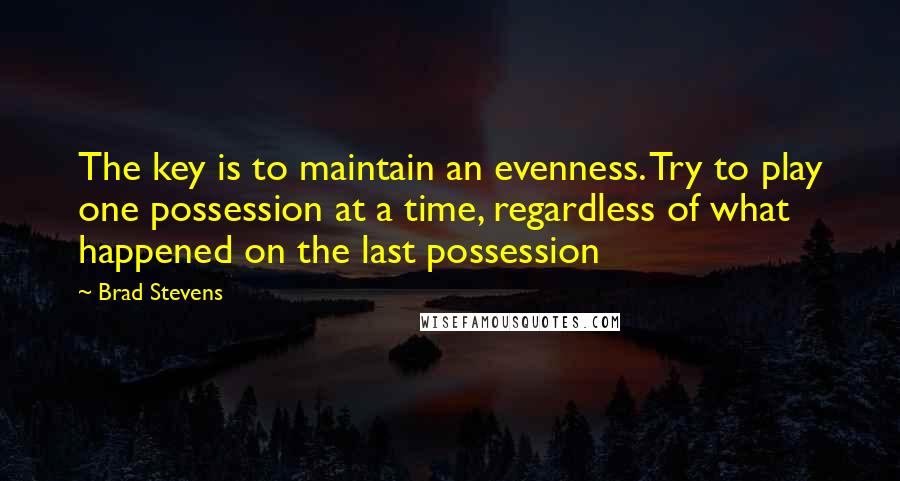 Brad Stevens Quotes: The key is to maintain an evenness. Try to play one possession at a time, regardless of what happened on the last possession