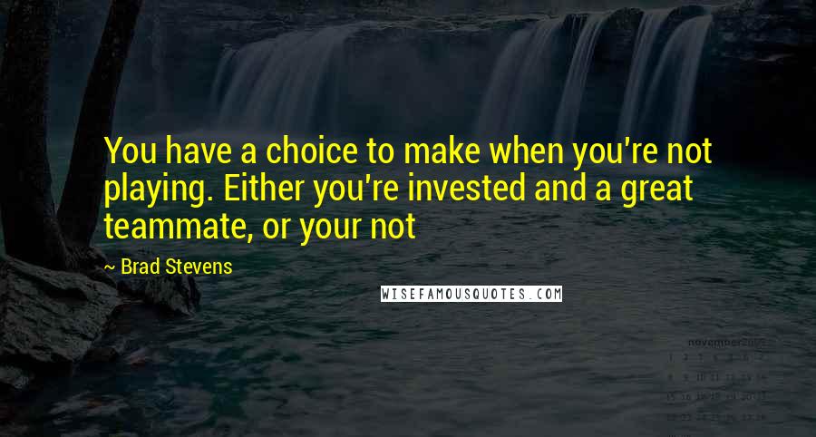 Brad Stevens Quotes: You have a choice to make when you're not playing. Either you're invested and a great teammate, or your not