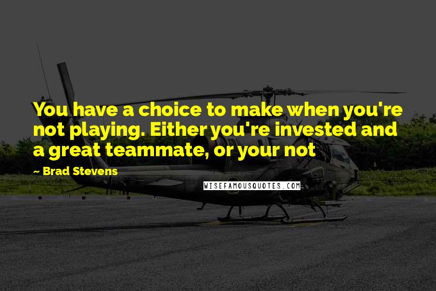 Brad Stevens Quotes: You have a choice to make when you're not playing. Either you're invested and a great teammate, or your not