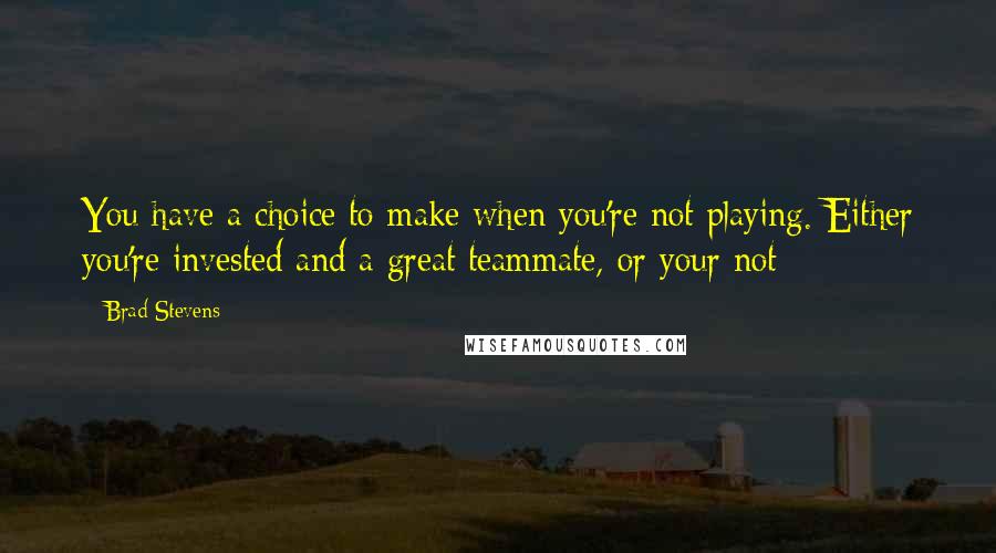 Brad Stevens Quotes: You have a choice to make when you're not playing. Either you're invested and a great teammate, or your not