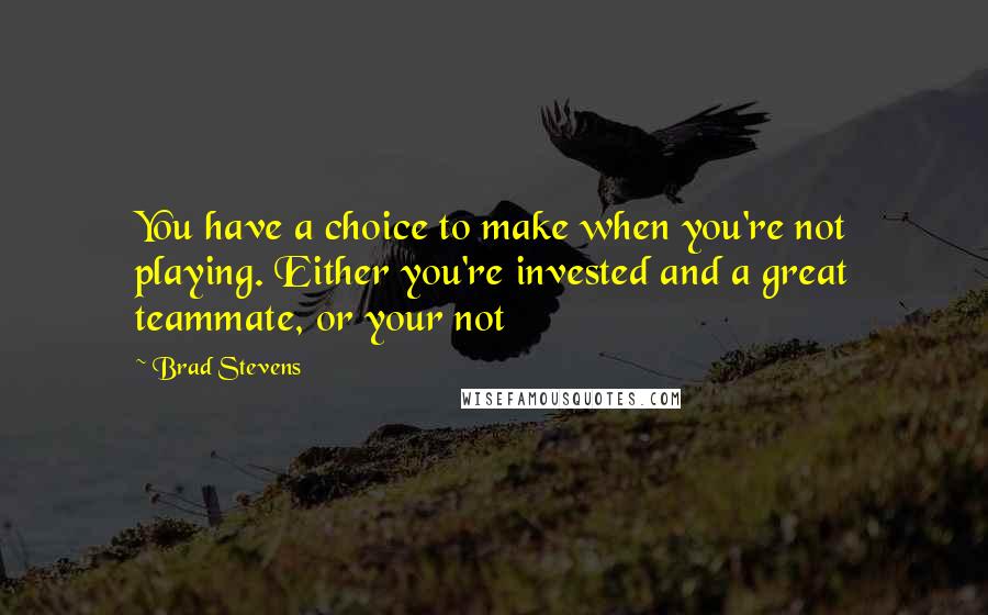 Brad Stevens Quotes: You have a choice to make when you're not playing. Either you're invested and a great teammate, or your not