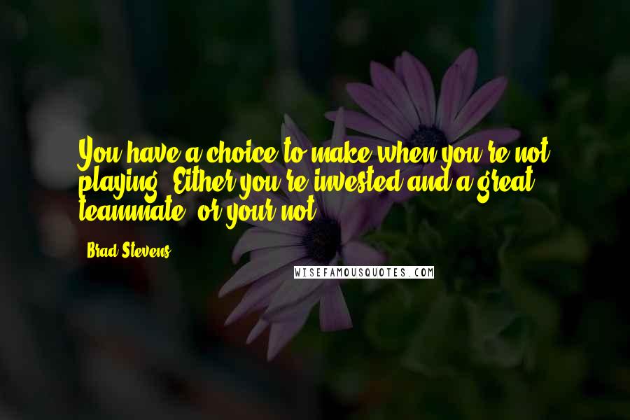 Brad Stevens Quotes: You have a choice to make when you're not playing. Either you're invested and a great teammate, or your not