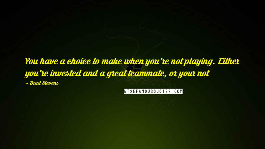 Brad Stevens Quotes: You have a choice to make when you're not playing. Either you're invested and a great teammate, or your not