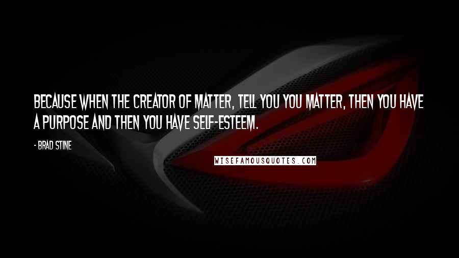 Brad Stine Quotes: Because when the Creator of matter, tell you you matter, then you have a purpose and then you have self-esteem.