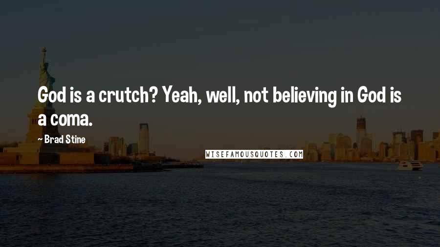 Brad Stine Quotes: God is a crutch? Yeah, well, not believing in God is a coma.