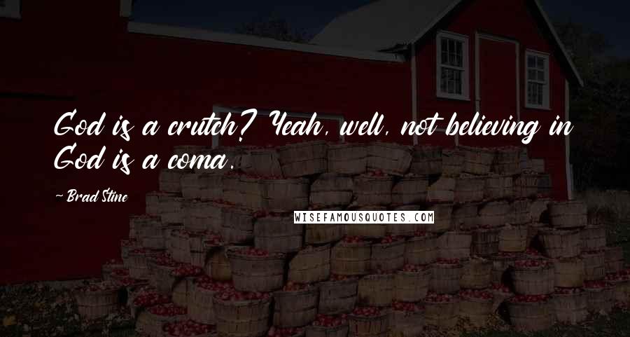 Brad Stine Quotes: God is a crutch? Yeah, well, not believing in God is a coma.